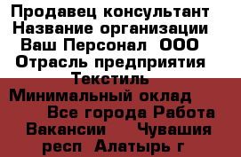 Продавец-консультант › Название организации ­ Ваш Персонал, ООО › Отрасль предприятия ­ Текстиль › Минимальный оклад ­ 38 000 - Все города Работа » Вакансии   . Чувашия респ.,Алатырь г.